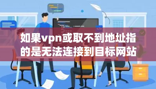 如果vpn或取不到地址指的是无法连接到目标网站或 unable access a website 的情况，建议您按照以下步骤进行处理