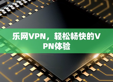 乐网VPN,轻松畅快的VPN体验