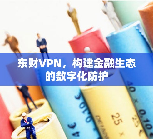 东财VPN,构建金融生态的数字化防护