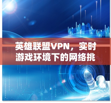 英雄联盟VPN，实时游戏环境下的网络挑战与解决方案