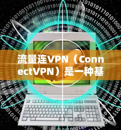 流量连VPN(ConnectVPN)是一种基于连接的网络解决方案,可以通过网络设备连接到外部网络。在省内的使用情况如何呢?以下是关于连VPN在省内的优势和适用场景的详细分析 流量连VPN(ConnectVPN)是一种基于连接的网络解决方案,可以通过网络设备连接到外部网络。在省内的使用情况如何呢?以下是关于连VPN在省内的优势和适用场景的详细分析