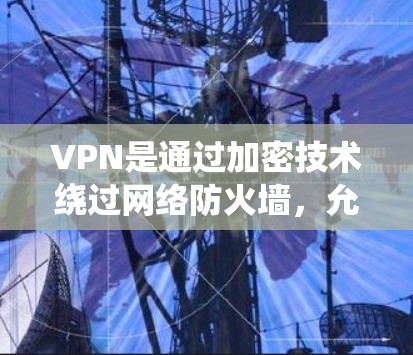 VPN是通过加密技术绕过网络防火墙，允许用户访问其他网络服务器和服务器之间的文件传输，从而保护个人隐私和网络安全。以下是关于VPN的详细解答