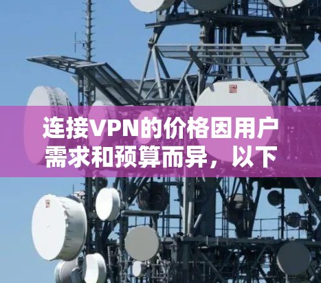连接VPN的价格因用户需求和预算而异,以下是一些综合性的建议 连接VPN的价格因用户需求和预算而异,以下是一些综合性的建议