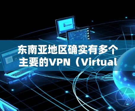 东南亚地区确实有多个主要的VPN（Virtual Private Networks）提供商，这些提供商在东南亚乃至全球范围内都有一定的影响力。以下是一些主要的东南亚VPN节点