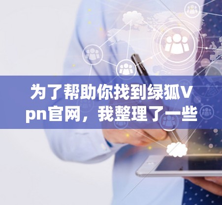 为了帮助你找到绿狐Vpn官网，我整理了一些可能的链接，并提供了一些建议