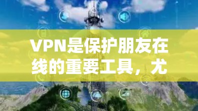 VPN是保护朋友在线的重要工具,尤其是在网络中断的情况下,它能够确保他们能够保持联系。以下是基于以上思考的清晰总结 VPN是保护朋友在线的重要工具,尤其是在网络中断的情况下,它能够确保他们能够保持联系。以下是基于以上思考的清晰总结