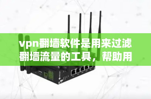 vpn翻墙软件是用来过滤翻墙流量的工具，帮助用户在使用VPN时避免翻墙进入中国服务器。以下是一个详细的使用步骤指南