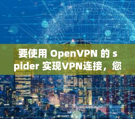 要使用 OpenVPN 的 spider 实现VPN连接,您可以按照以下步骤进行 要使用 OpenVPN 的 spider 实现VPN连接,您可以按照以下步骤进行