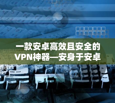 一款安卓高效且安全的VPN神器—安身于安卓 一款安卓高效且安全的VPN神器—安身于安卓