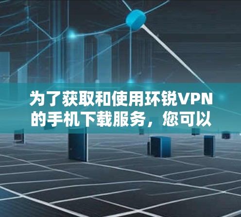 为了获取和使用环锐VPN的手机下载服务，您可以按照以下步骤操作