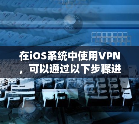 在iOS系统中使用VPN，可以通过以下步骤进行连接