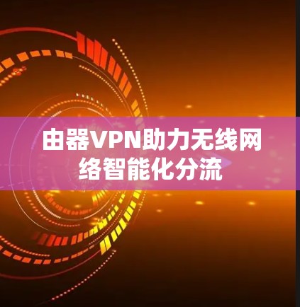 由器VPN助力无线网络智能化分流 由器VPN助力无线网络智能化分流