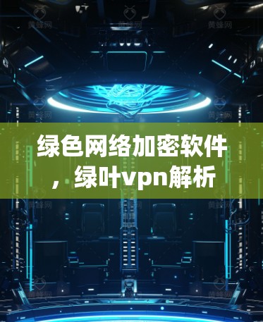 绿色网络加密软件，绿叶vpn解析