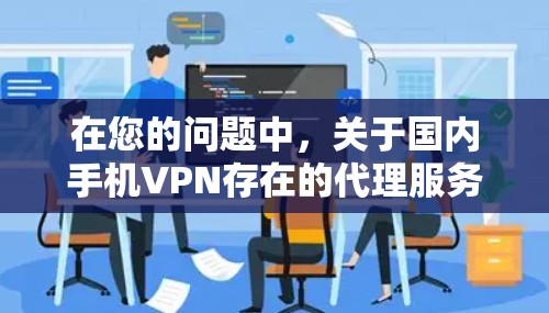 在您的问题中,关于国内手机VPN存在的代理服务情况,以下是详细的总结和建议 在您的问题中,关于国内手机VPN存在的代理服务情况,以下是详细的总结和建议