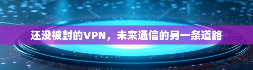 还没被封的VPN，未来通信的另一条道路