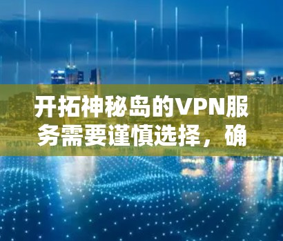 开拓神秘岛的VPN服务需要谨慎选择，确保安全性和稳定性。以下是一些建议，帮助你选择一个可靠的VPN服务