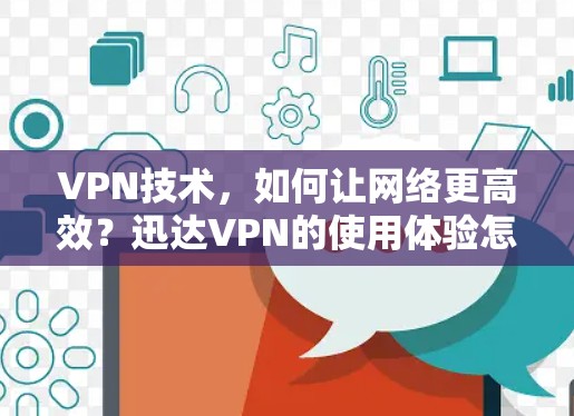 VPN技术，如何让网络更高效？迅达VPN的使用体验怎么样？