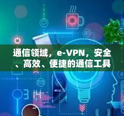 通信领域，e-VPN，安全、高效、便捷的通信工具