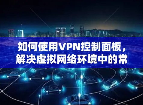 如何使用VPN控制面板，解决虚拟网络环境中的常见问题