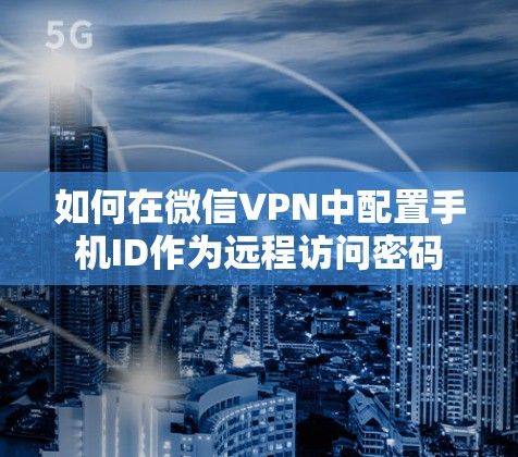 如何在微信VPN中配置手机ID作为远程访问密码