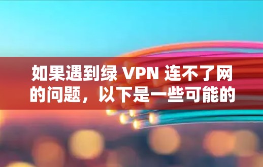 如果遇到绿 VPN 连不了网的问题，以下是一些可能的解决方法