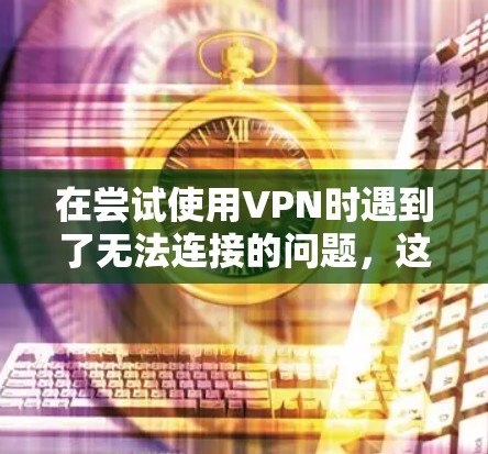 在尝试使用VPN时遇到了无法连接的问题，这可能由多种因素引起，以下是一步到位的解决方案