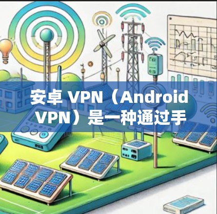 安卓 VPN（Android VPN）是一种通过手机或电脑设备实现网络加密和VPN功能的技术，主要应用于手机上网、移动数据传输以及远程办公等场景。以下是关于安卓 VPN 的详细介绍