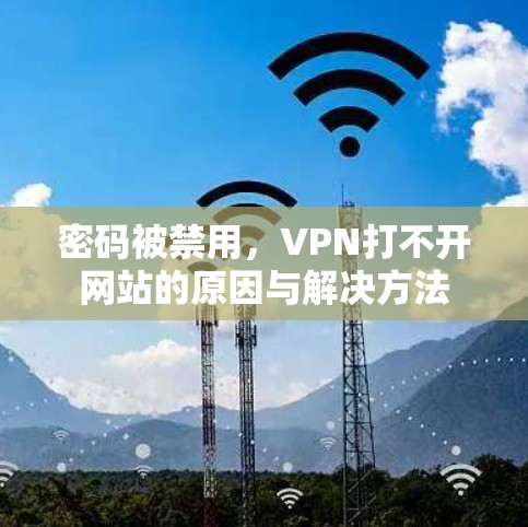 密码被禁用，VPN打不开网站的原因与解决方法