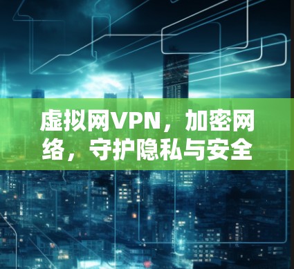 虚拟网VPN,加密网络,守护隐私与安全 虚拟网VPN,加密网络,守护隐私与安全