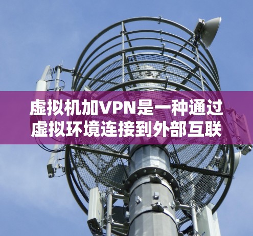 虚拟机加VPN是一种通过虚拟环境连接到外部互联网环境的技术，结合了虚拟化和VPN的优势。以下是详细的步骤说明