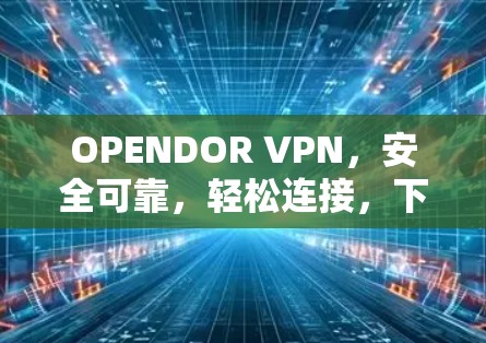 OPENDOR VPN，安全可靠，轻松连接，下载安装指南