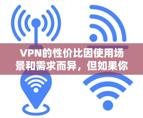 VPN的性价比因使用场景和需求而异，但如果你预算有限且希望在短时间内获得稳定的网络连接，以下几种VPN推荐适合你