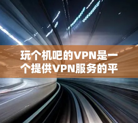 玩个机吧的VPN是一个提供VPN服务的平台，用户可以通过这些服务访问网络资源，如网站、社交媒体等。以下是关于玩个机吧的VPN的一些信息和建议