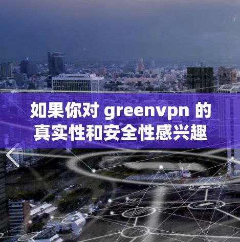 如果你对 greenvpn 的真实性和安全性感兴趣，可以参考其官方网站或官方文档。如果需要推荐其他VPN服务，可以建议你选择官方授权的绿色VPN或专业VPN解决方案