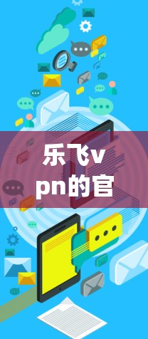 乐飞vpn的官网目前没有公开的官方信息，但可以通过以下步骤查找