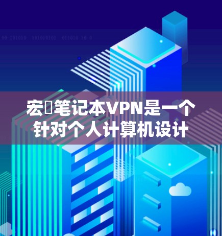 宏碁笔记本VPN是一个针对个人计算机设计的VPN软件，旨在保护用户的隐私和数据安全。以下是详细的使用指南和步骤