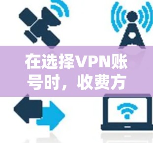 在选择VPN账号时,收费方式确实是一个关键考虑因素。以下是对不同VPN服务收费方式的详细分析,帮助你做出更明智的决定 在选择VPN账号时,收费方式确实是一个关键考虑因素。以下是对不同VPN服务收费方式的详细分析,帮助你做出更明智的决定