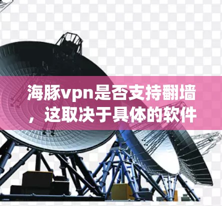 海豚vpn是否支持翻墙，这取决于具体的软件版本和配置。以下是一些关键点，帮助你更好地理解其功能和使用方法