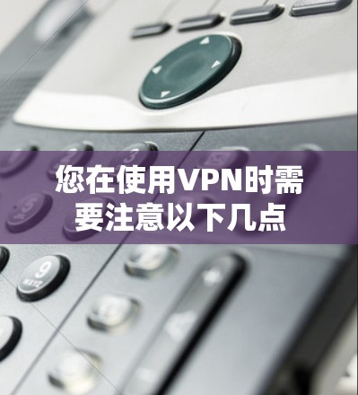 您在使用VPN时需要注意以下几点