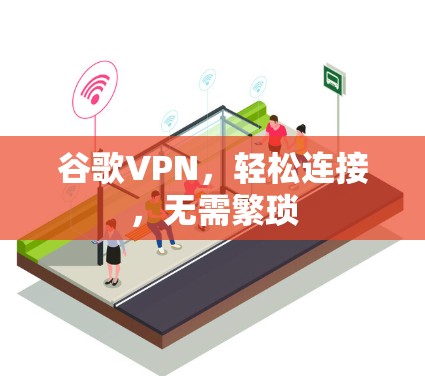 谷歌VPN,轻松连接,无需繁琐 谷歌VPN,轻松连接,无需繁琐