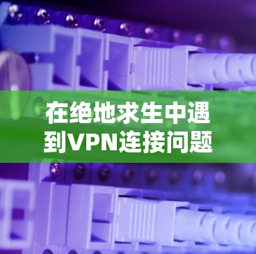 在绝地求生中遇到VPN连接问题时,可以按照以下步骤进行处理 在绝地求生中遇到VPN连接问题时,可以按照以下步骤进行处理