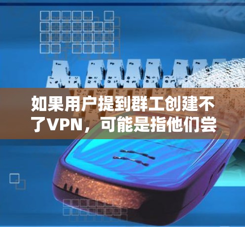 如果用户提到群工创建不了VPN，可能是指他们尝试在群聊中创建VPN，但出现了问题。以下是一些建议和步骤，帮助你解决这个问题