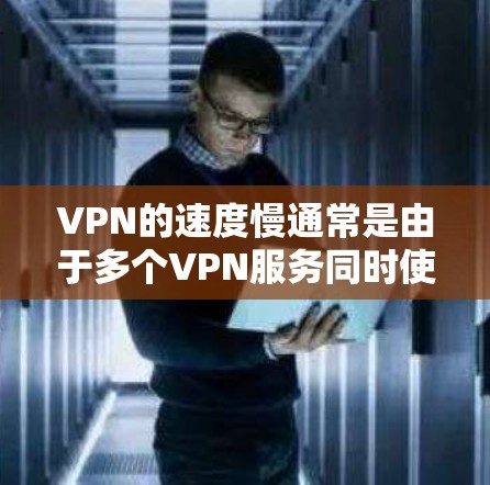VPN的速度慢通常是由于多个VPN服务同时使用，导致网络连接的延迟。以下是可能的原因和解决方法