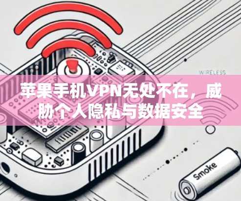 苹果手机VPN无处不在,威胁个人隐私与数据安全 苹果手机VPN无处不在,威胁个人隐私与数据安全