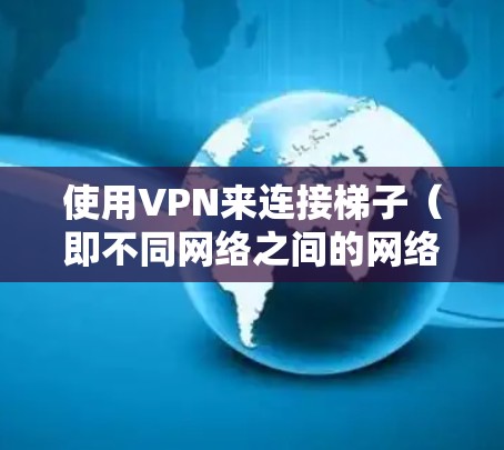使用VPN来连接梯子（即不同网络之间的网络）是一个常见的技术，通常分为以下几种情况