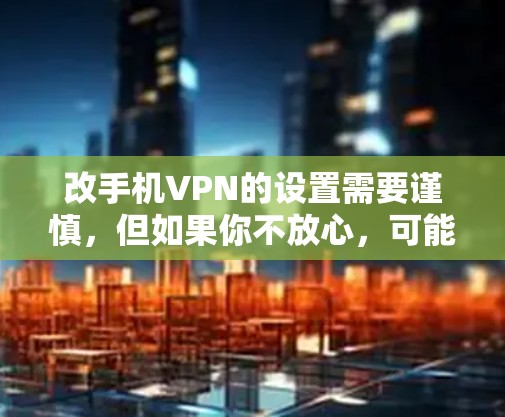 改手机VPN的设置需要谨慎,但如果你不放心,可能会破坏到你的安全设置。以下是一些步骤,帮助你修改手机VPN的设置 改手机VPN的设置需要谨慎,但如果你不放心,可能会破坏到你的安全设置。以下是一些步骤,帮助你修改手机VPN的设置