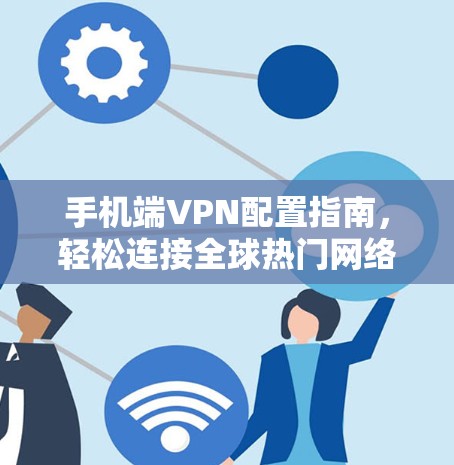 手机端VPN配置指南,轻松连接全球热门网络 手机端VPN配置指南,轻松连接全球热门网络