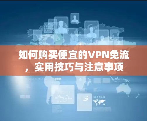 如何购买便宜的VPN免流,实用技巧与注意事项 如何购买便宜的VPN免流,实用技巧与注意事项