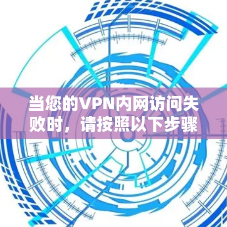 当您的VPN内网访问失败时，请按照以下步骤进行排查和解决