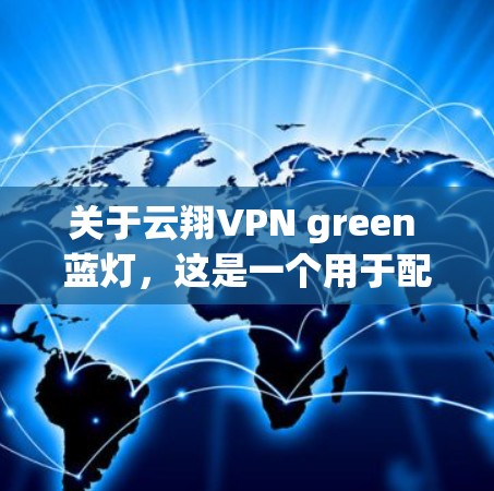 关于云翔VPN green 蓝灯,这是一个用于配置云中的VPN工具包。以下是其关键信息和使用步骤 关于云翔VPN green 蓝灯,这是一个用于配置云中的VPN工具包。以下是其关键信息和使用步骤